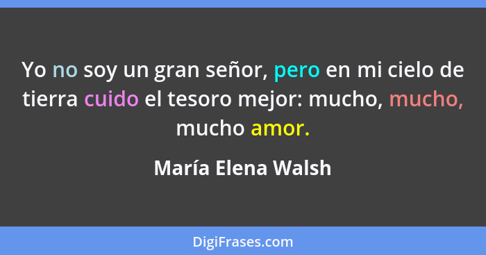 Yo no soy un gran señor, pero en mi cielo de tierra cuido el tesoro mejor: mucho, mucho, mucho amor.... - María Elena Walsh