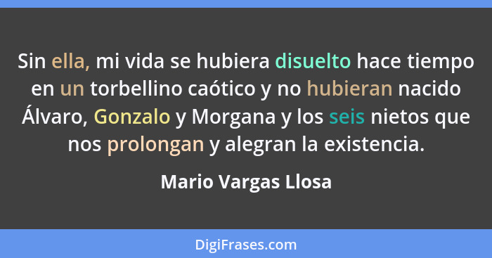 Sin ella, mi vida se hubiera disuelto hace tiempo en un torbellino caótico y no hubieran nacido Álvaro, Gonzalo y Morgana y los s... - Mario Vargas Llosa