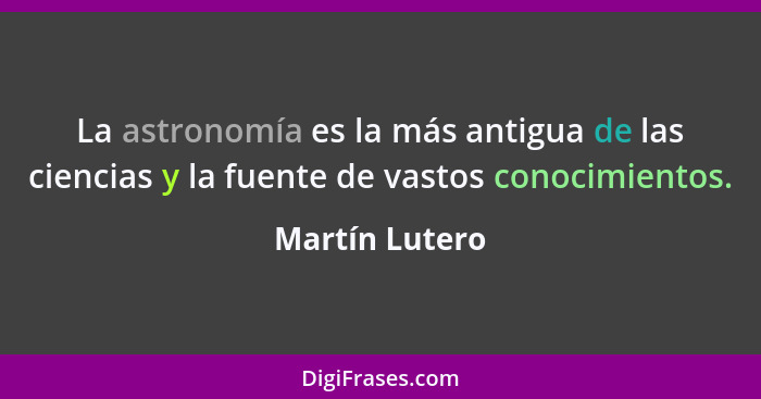 La astronomía es la más antigua de las ciencias y la fuente de vastos conocimientos.... - Martín Lutero