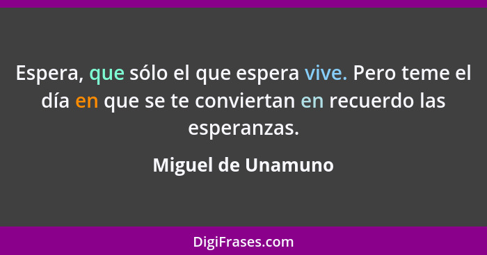 Espera, que sólo el que espera vive. Pero teme el día en que se te conviertan en recuerdo las esperanzas.... - Miguel de Unamuno