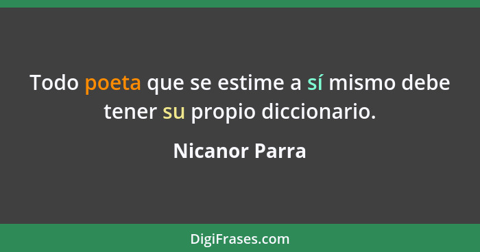 Todo poeta que se estime a sí mismo debe tener su propio diccionario.... - Nicanor Parra