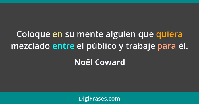 Coloque en su mente alguien que quiera mezclado entre el público y trabaje para él.... - Noël Coward