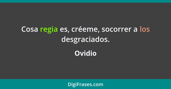 Cosa regia es, créeme, socorrer a los desgraciados.... - Ovidio