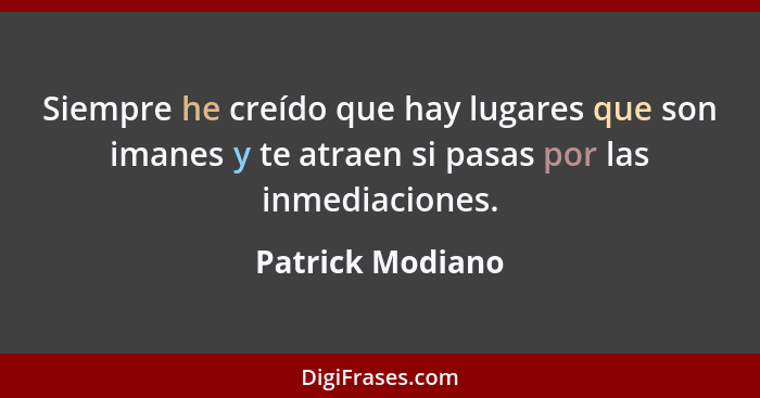 Siempre he creído que hay lugares que son imanes y te atraen si pasas por las inmediaciones.... - Patrick Modiano