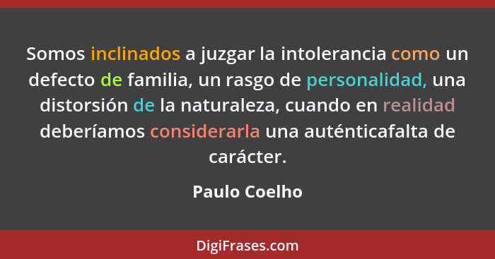 Somos inclinados a juzgar la intolerancia como un defecto de familia, un rasgo de personalidad, una distorsión de la naturaleza, cuando... - Paulo Coelho