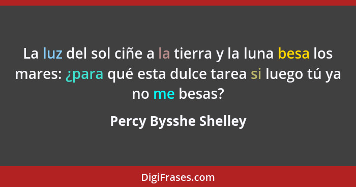 La luz del sol ciñe a la tierra y la luna besa los mares: ¿para qué esta dulce tarea si luego tú ya no me besas?... - Percy Bysshe Shelley