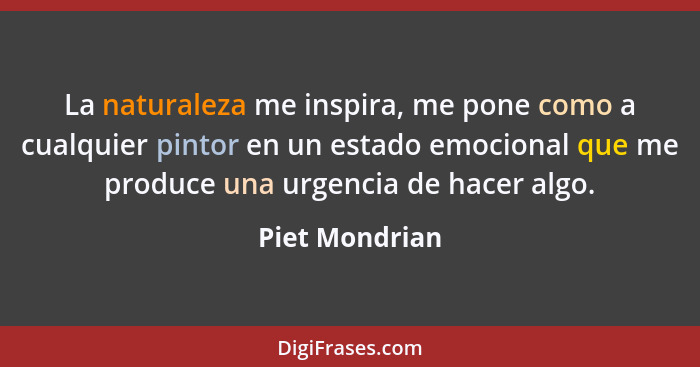 La naturaleza me inspira, me pone como a cualquier pintor en un estado emocional que me produce una urgencia de hacer algo.... - Piet Mondrian