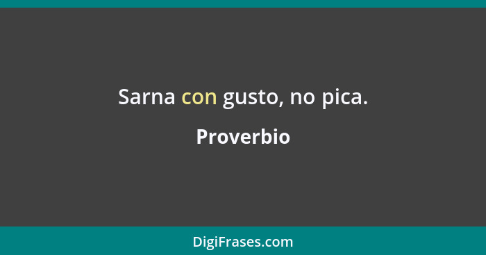 Sarna con gusto, no pica.... - Proverbio