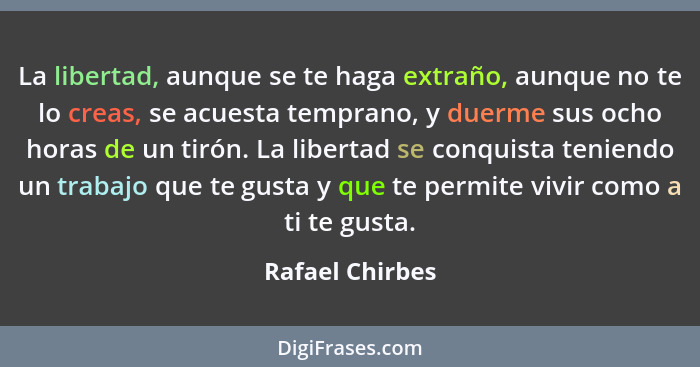 La libertad, aunque se te haga extraño, aunque no te lo creas, se acuesta temprano, y duerme sus ocho horas de un tirón. La libertad... - Rafael Chirbes