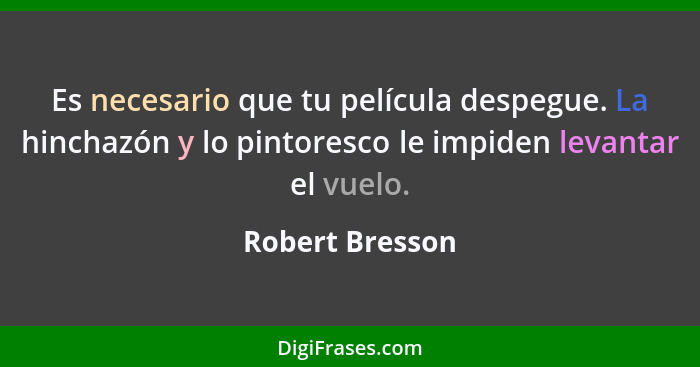 Es necesario que tu película despegue. La hinchazón y lo pintoresco le impiden levantar el vuelo.... - Robert Bresson