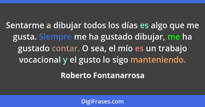 Sentarme a dibujar todos los días es algo que me gusta. Siempre me ha gustado dibujar, me ha gustado contar. O sea, el mío es u... - Roberto Fontanarrosa