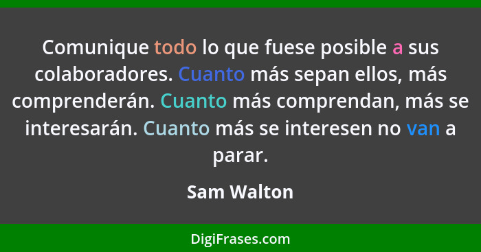 Comunique todo lo que fuese posible a sus colaboradores. Cuanto más sepan ellos, más comprenderán. Cuanto más comprendan, más se interesa... - Sam Walton