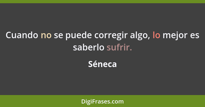 Cuando no se puede corregir algo, lo mejor es saberlo sufrir.... - Séneca