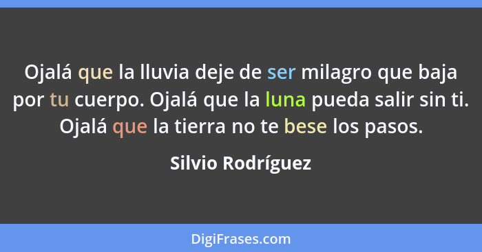 Ojalá que la lluvia deje de ser milagro que baja por tu cuerpo. Ojalá que la luna pueda salir sin ti. Ojalá que la tierra no te bes... - Silvio Rodríguez