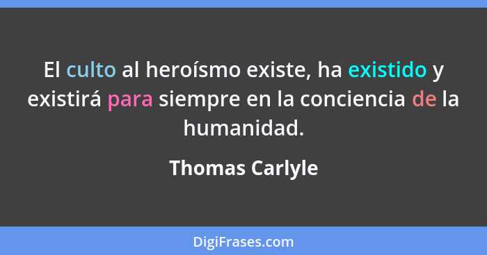El culto al heroísmo existe, ha existido y existirá para siempre en la conciencia de la humanidad.... - Thomas Carlyle