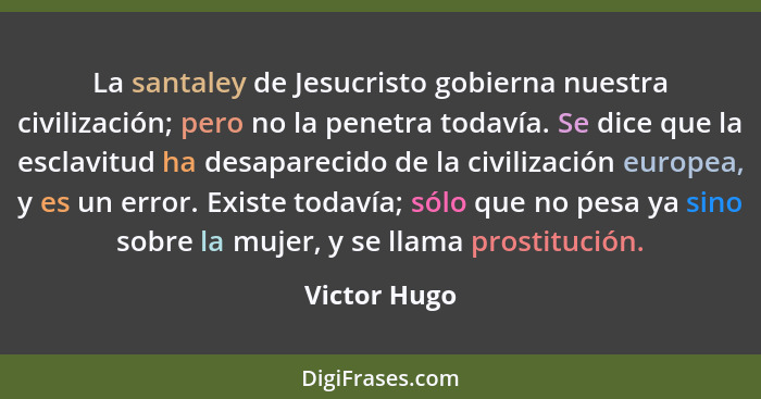 La santaley de Jesucristo gobierna nuestra civilización; pero no la penetra todavía. Se dice que la esclavitud ha desaparecido de la civ... - Victor Hugo