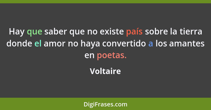 Hay que saber que no existe país sobre la tierra donde el amor no haya convertido a los amantes en poetas.... - Voltaire