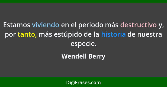 Estamos viviendo en el periodo más destructivo y, por tanto, más estúpido de la historia de nuestra especie.... - Wendell Berry