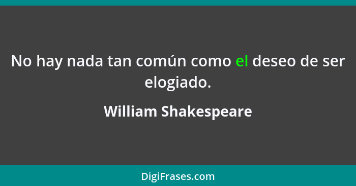 No hay nada tan común como el deseo de ser elogiado.... - William Shakespeare