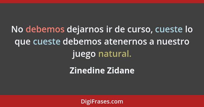 No debemos dejarnos ir de curso, cueste lo que cueste debemos atenernos a nuestro juego natural.... - Zinedine Zidane