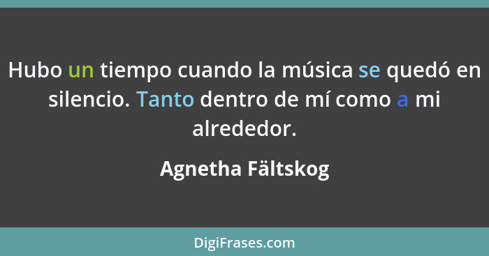 Hubo un tiempo cuando la música se quedó en silencio. Tanto dentro de mí como a mi alrededor.... - Agnetha Fältskog