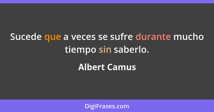 Sucede que a veces se sufre durante mucho tiempo sin saberlo.... - Albert Camus