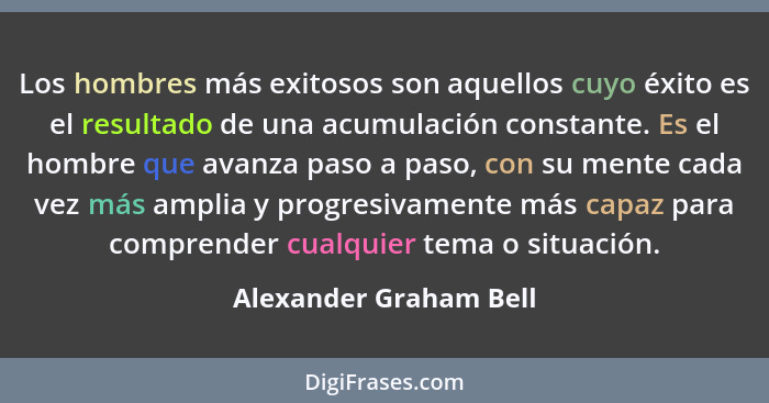 Los hombres más exitosos son aquellos cuyo éxito es el resultado de una acumulación constante. Es el hombre que avanza paso a... - Alexander Graham Bell