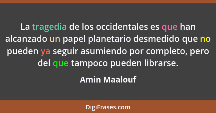 La tragedia de los occidentales es que han alcanzado un papel planetario desmedido que no pueden ya seguir asumiendo por completo, pero... - Amin Maalouf