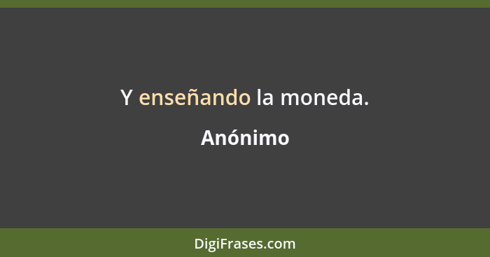 Y enseñando la moneda.... - Anónimo