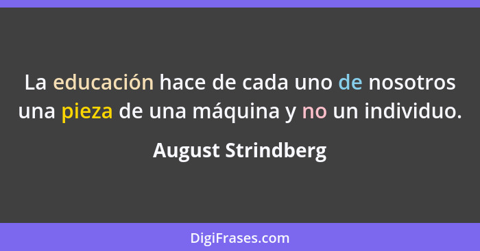 La educación hace de cada uno de nosotros una pieza de una máquina y no un individuo.... - August Strindberg