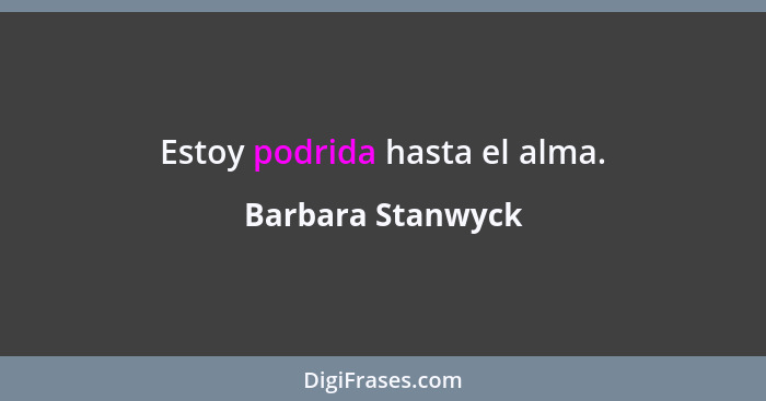 Estoy podrida hasta el alma.... - Barbara Stanwyck