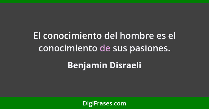 El conocimiento del hombre es el conocimiento de sus pasiones.... - Benjamin Disraeli
