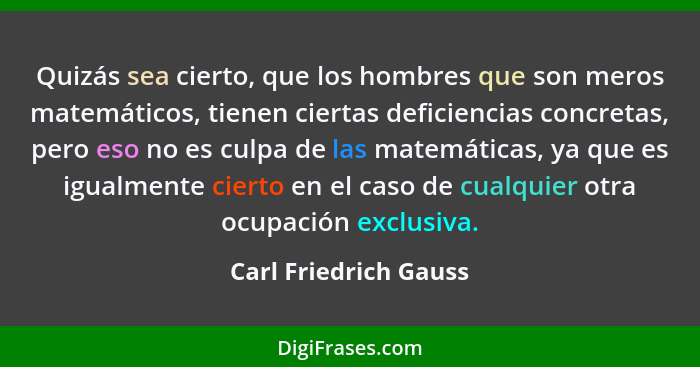 Quizás sea cierto, que los hombres que son meros matemáticos, tienen ciertas deficiencias concretas, pero eso no es culpa de la... - Carl Friedrich Gauss