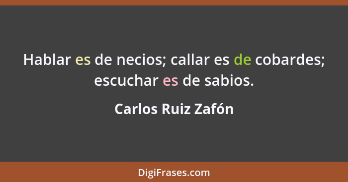 Hablar es de necios; callar es de cobardes; escuchar es de sabios.... - Carlos Ruiz Zafón