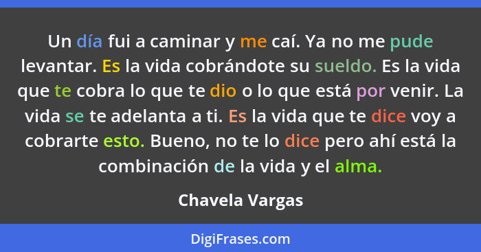 Un día fui a caminar y me caí. Ya no me pude levantar. Es la vida cobrándote su sueldo. Es la vida que te cobra lo que te dio o lo qu... - Chavela Vargas