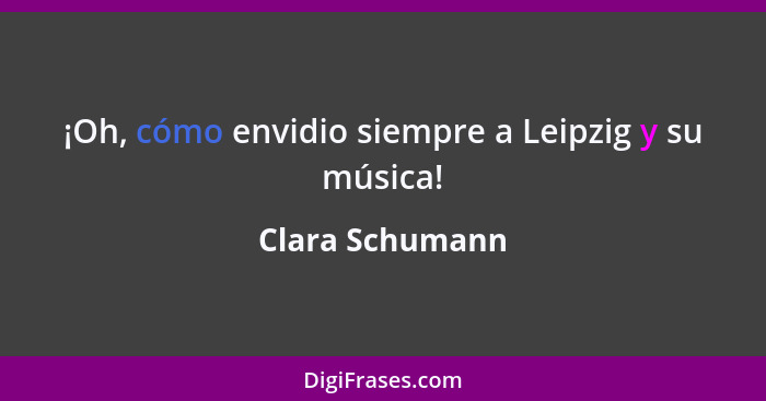 ¡Oh, cómo envidio siempre a Leipzig y su música!... - Clara Schumann