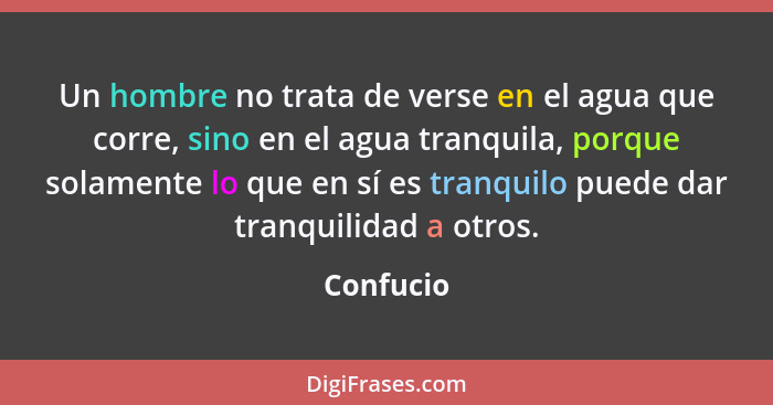 Un hombre no trata de verse en el agua que corre, sino en el agua tranquila, porque solamente lo que en sí es tranquilo puede dar tranquili... - Confucio