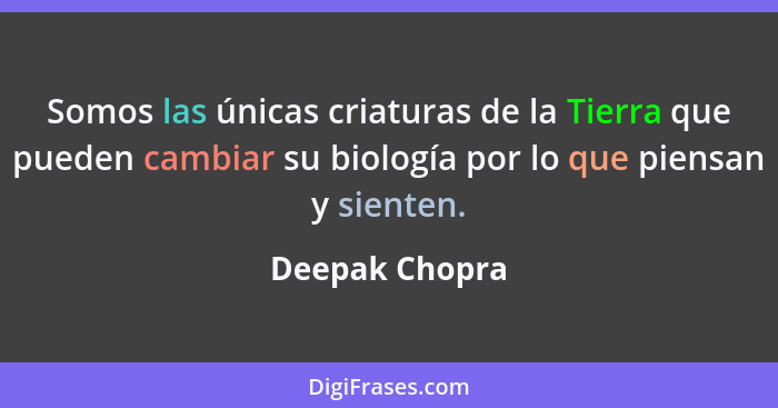 Somos las únicas criaturas de la Tierra que pueden cambiar su biología por lo que piensan y sienten.... - Deepak Chopra