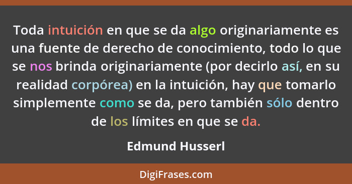 Toda intuición en que se da algo originariamente es una fuente de derecho de conocimiento, todo lo que se nos brinda originariamente... - Edmund Husserl