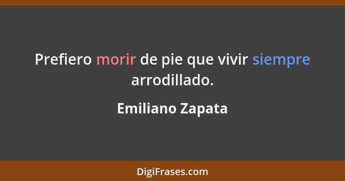 Prefiero morir de pie que vivir siempre arrodillado.... - Emiliano Zapata