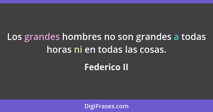 Los grandes hombres no son grandes a todas horas ni en todas las cosas.... - Federico II