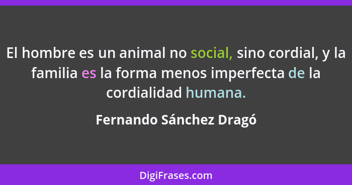 El hombre es un animal no social, sino cordial, y la familia es la forma menos imperfecta de la cordialidad humana.... - Fernando Sánchez Dragó