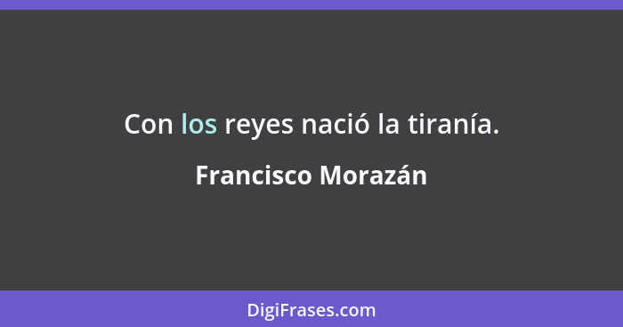 Con los reyes nació la tiranía.... - Francisco Morazán