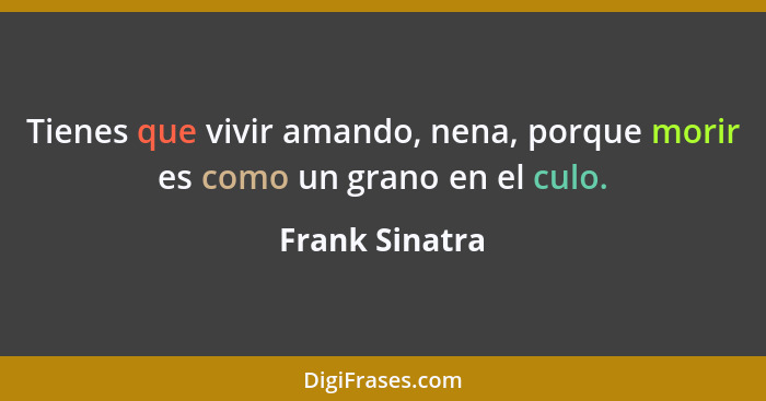 Tienes que vivir amando, nena, porque morir es como un grano en el culo.... - Frank Sinatra