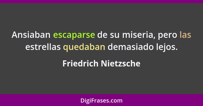 Ansiaban escaparse de su miseria, pero las estrellas quedaban demasiado lejos.... - Friedrich Nietzsche