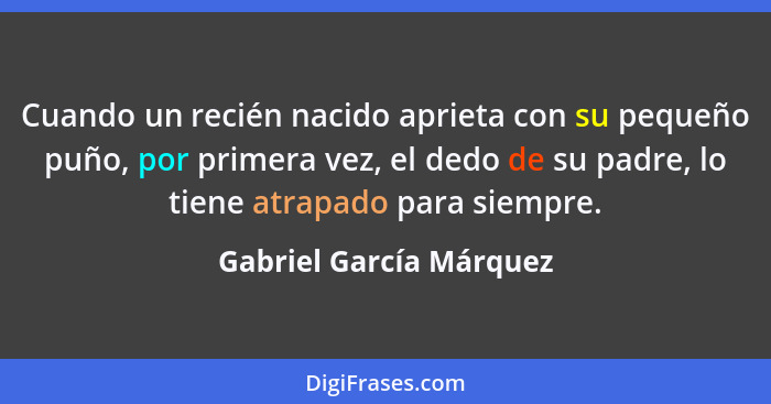 Cuando un recién nacido aprieta con su pequeño puño, por primera vez, el dedo de su padre, lo tiene atrapado para siempre.... - Gabriel García Márquez