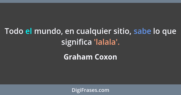 Todo el mundo, en cualquier sitio, sabe lo que significa 'lalala'.... - Graham Coxon