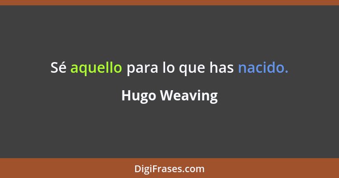 Sé aquello para lo que has nacido.... - Hugo Weaving