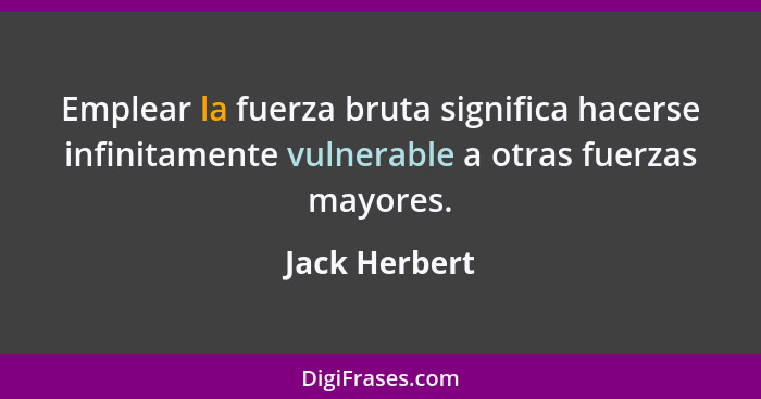 Emplear la fuerza bruta significa hacerse infinitamente vulnerable a otras fuerzas mayores.... - Jack Herbert