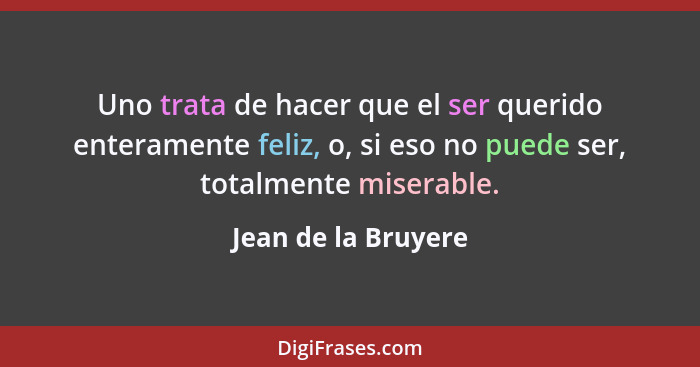 Uno trata de hacer que el ser querido enteramente feliz, o, si eso no puede ser, totalmente miserable.... - Jean de la Bruyere